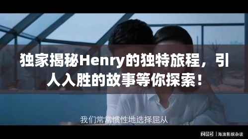 独家揭秘Henry的独特旅程,引人入胜的故事等你探索!