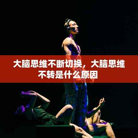 大脑思维不断切换,大脑思维不转是什么原因