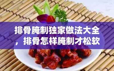 排骨腌制独家做法大全,排骨怎样腌制才松软
