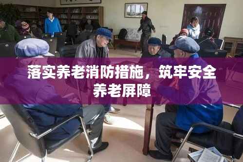 落实养老消防措施,筑牢安全养老屏障