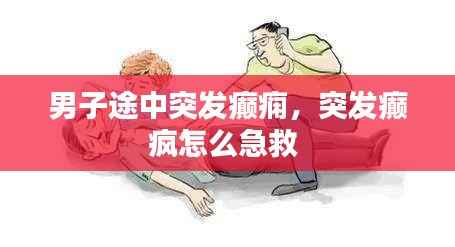 男子途中突发癫痫,突发癫疯怎么急救