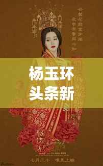 杨玉环头条新闻揭秘,历史魅力与现代文化的完美交融