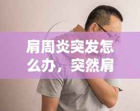 肩周炎突发怎么办,突然肩周炎
