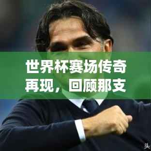世界杯赛场传奇再现,回顾那支亚军球队的荣耀时刻与精彩瞬间