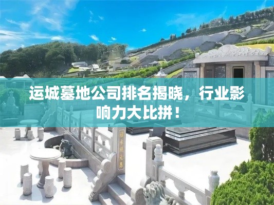 运城墓地公司排名揭晓,行业影响力大比拼!