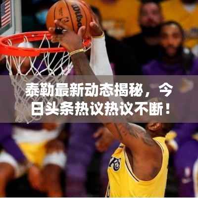 泰勒最新动态揭秘,今日头条热议热议不断!