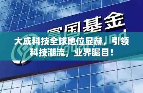 大成科技全球地位显赫,引领科技潮流,业界瞩目!