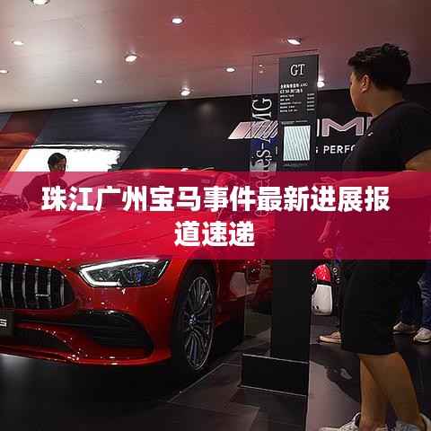 珠江广州宝马事件最新进展报道速递