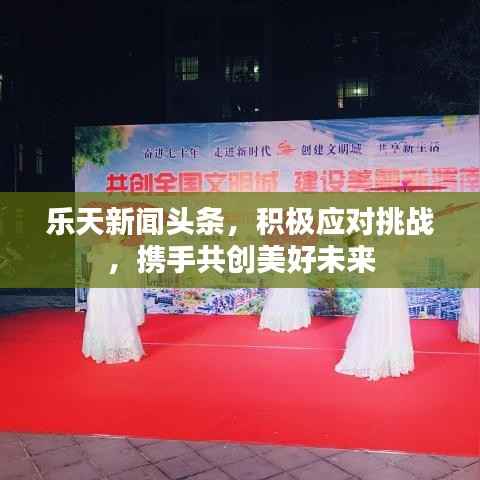 乐天新闻头条,积极应对挑战,携手共创美好未来