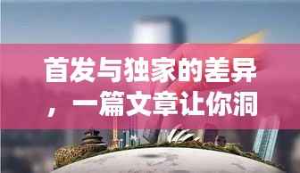 首发与独家的差异,一篇文章让你洞悉两者的不同!