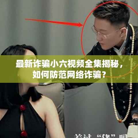 最新诈骗小六视频全集揭秘,如何防范网络诈骗?