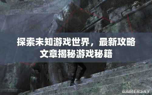探索未知游戏世界，最新攻略文章揭秘游戏秘籍