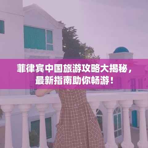 菲律宾中国旅游攻略大揭秘,最新指南助你畅游!