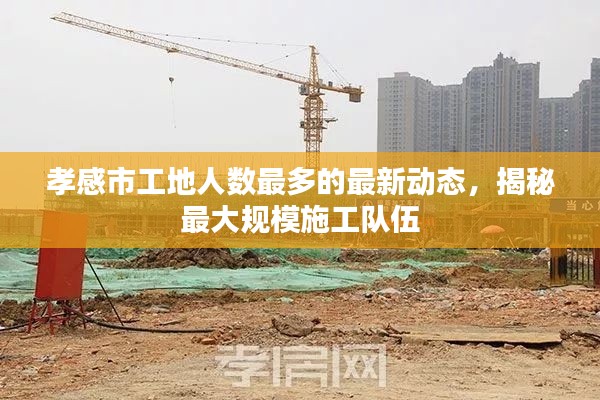 孝感市工地人数最多的最新动态,揭秘最大规模施工队伍