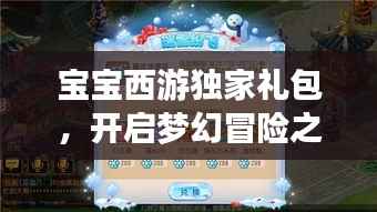 宝宝西游独家礼包,开启梦幻冒险之旅!