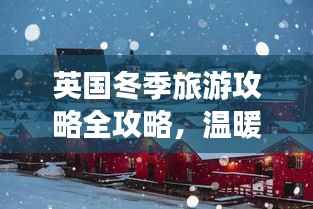 英国冬季旅游攻略全攻略,温暖之旅不容错过!