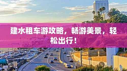 建水租车游攻略,畅游美景,轻松出行!