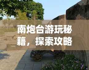 南炮台游玩秘籍,探索攻略,畅游无忧!