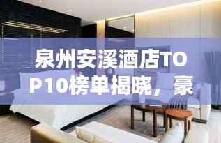 泉州安溪酒店TOP10榜单揭晓,豪华住宿首选榜单!