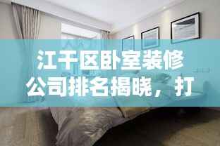 江干区卧室装修公司排名揭晓,打造舒适卧室的首选团队,专业设计施工,品质保障!