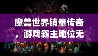 魔兽世界销量传奇,游戏霸主地位无人能撼