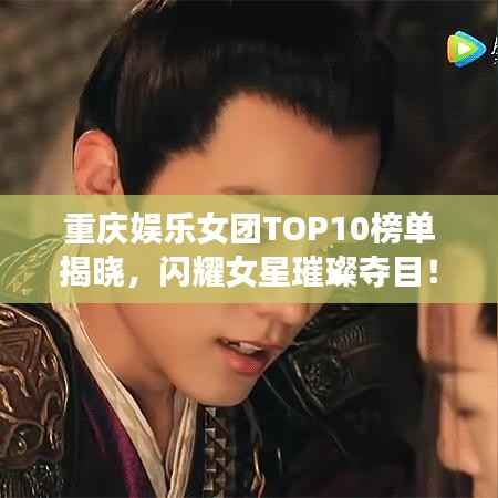 重庆娱乐女团TOP10榜单揭晓,闪耀女星璀璨夺目!