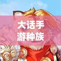 大话手游种族攻略,探索未知领域,领袖速成指南