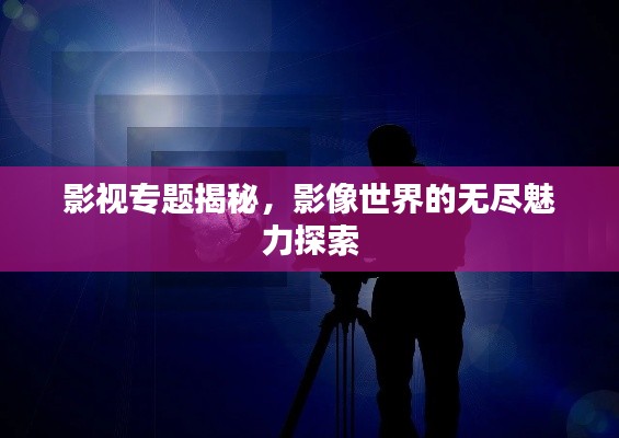 影视专题揭秘,影像世界的无尽魅力探索