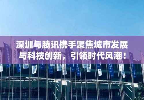 深圳与腾讯携手聚焦城市发展与科技创新,引领时代风潮!